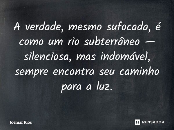 ⁠A verdade, mesmo sufocada, é como um rio subterrâneo — silenciosa, mas indomável, sempre encontra seu caminho para a luz.... Frase de Joemar Rios.
