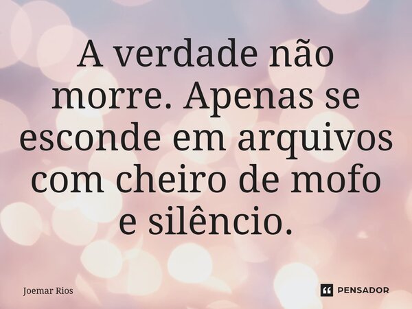 ⁠A verdade não morre. Apenas se esconde em arquivos com cheiro de mofo e silêncio.... Frase de Joemar Rios.