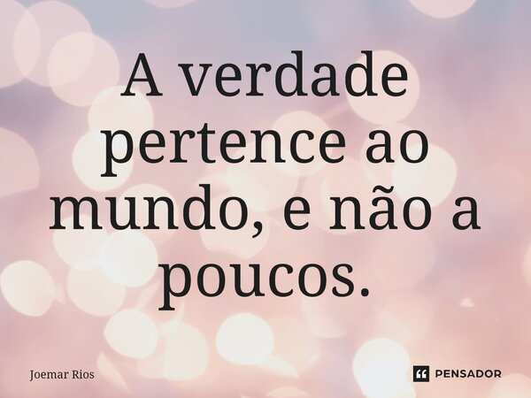 ⁠A verdade pertence ao mundo, e não a poucos.... Frase de Joemar Rios.