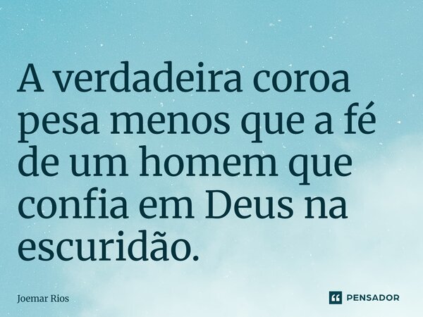 ⁠A verdadeira coroa pesa menos que a fé de um homem que confia em Deus na escuridão.... Frase de Joemar Rios.