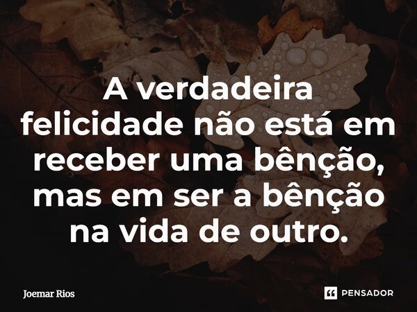 ⁠A verdadeira felicidade não está em receber uma bênção, mas em ser a bênção na vida de outro.... Frase de Joemar Rios.