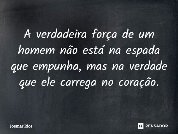 ⁠A verdadeira força de um homem não está na espada que empunha, mas na verdade que ele carrega no coração.... Frase de Joemar Rios.