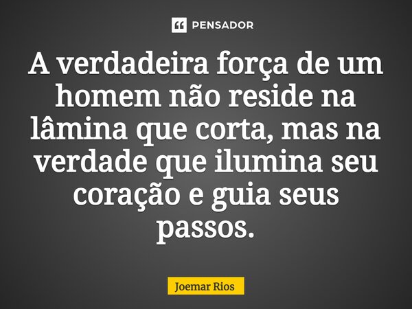 ⁠A verdadeira força de um homem não reside na lâmina que corta, mas na verdade que ilumina seu coração e guia seus passos.... Frase de Joemar Rios.