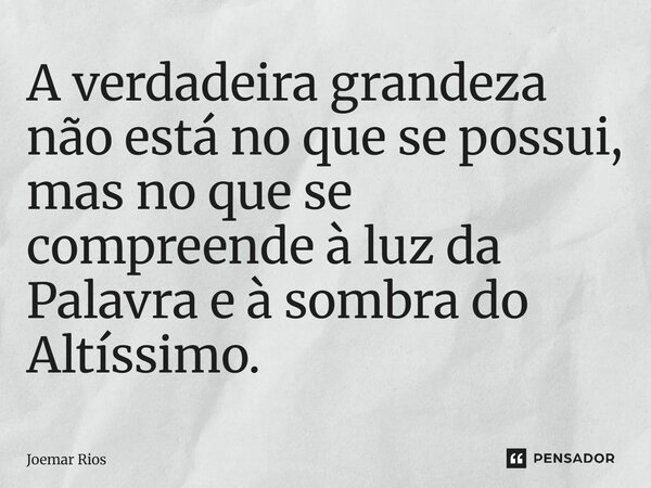⁠A verdadeira grandeza não está no que se possui, mas no que se compreende à luz da Palavra e à sombra do Altíssimo.... Frase de Joemar Rios.