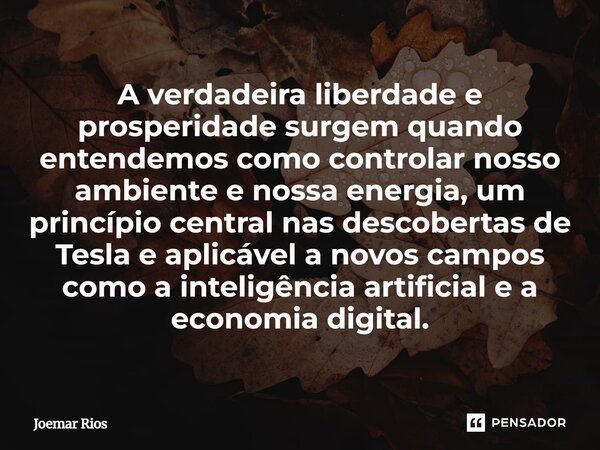 A verdadeira liberdade e prosperidade surgem quando entendemos como controlar nosso ambiente e nossa energia, um princípio central nas descobertas de Tesla e a... Frase de Joemar Rios.