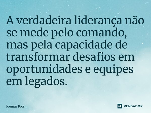 ⁠A verdadeira liderança não se mede pelo comando, mas pela capacidade de transformar desafios em oportunidades e equipes em legados.... Frase de Joemar Rios.