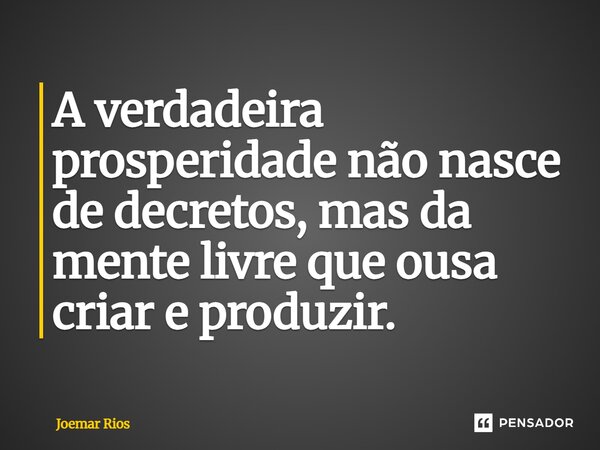 ⁠A verdadeira prosperidade não nasce de decretos, mas da mente livre que ousa criar e produzir.... Frase de Joemar Rios.