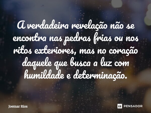 ⁠A verdadeira revelação não se encontra nas pedras frias ou nos ritos exteriores, mas no coração daquele que busca a luz com humildade e determinação.... Frase de Joemar Rios.