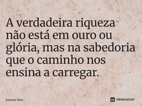 ⁠A verdadeira riqueza não está em ouro ou glória, mas na sabedoria que o caminho nos ensina a carregar.... Frase de Joemar Rios.