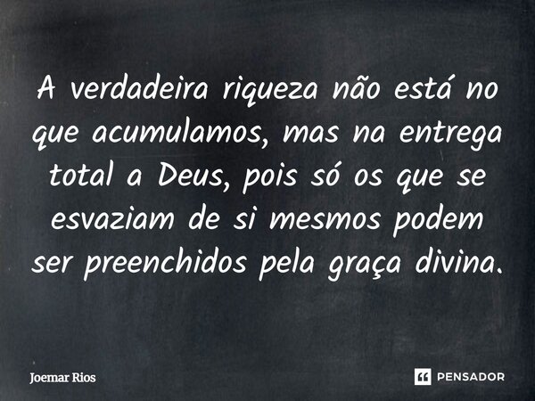 ⁠A verdadeira riqueza não está no que acumulamos, mas na entrega total a Deus, pois só os que se esvaziam de si mesmos podem ser preenchidos pela graça divina.... Frase de Joemar Rios.