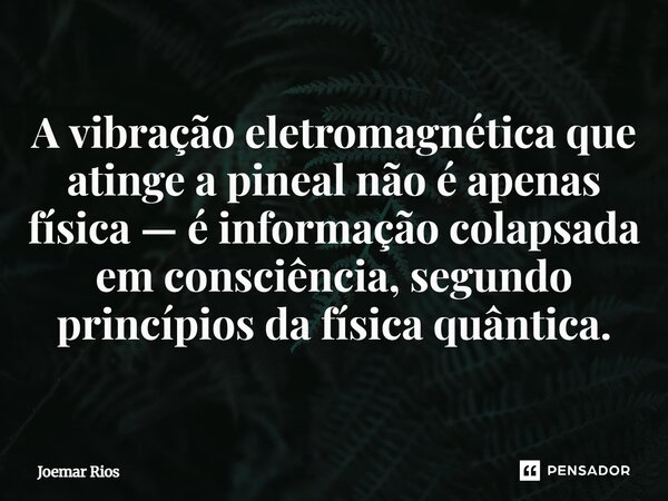 ⁠A vibração eletromagnética que atinge a pineal não é apenas física — é informação colapsada em consciência, segundo princípios da física quântica.... Frase de Joemar Rios.