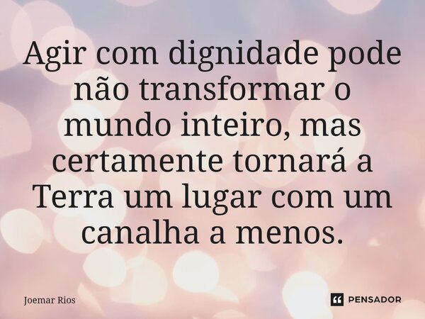 ⁠Agir com dignidade pode não transformar o mundo inteiro, mas certamente tornará a Terra um lugar com um canalha a menos.... Frase de Joemar Rios.