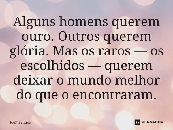 ⁠Alguns homens querem ouro. Outros querem glória. Mas os raros — os escolhidos — querem deixar o mundo melhor do que o encontraram.... Frase de Joemar Rios.