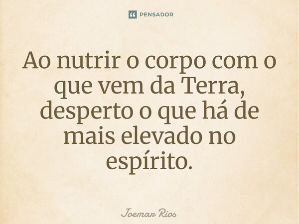 ⁠Ao nutrir o corpo com o que vem da Terra, desperto o que há de mais elevado no espírito.... Frase de Joemar Rios.
