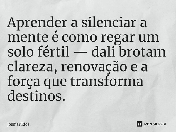 ⁠Aprender a silenciar a mente é como regar um solo fértil — dali brotam clareza, renovação e a força que transforma destinos.... Frase de Joemar Rios.