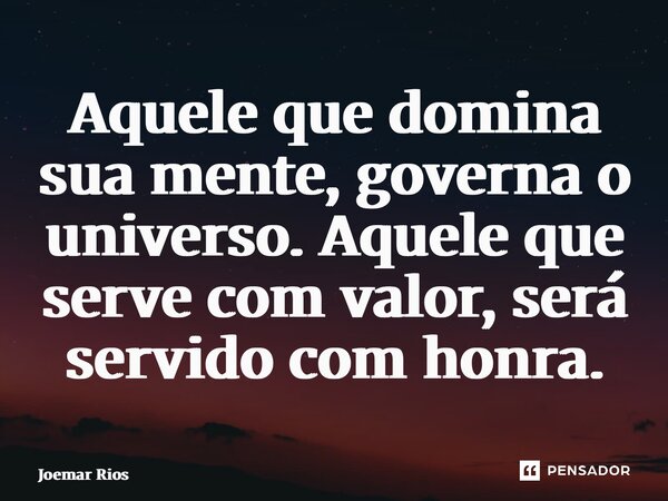 ⁠Aquele que domina sua mente, governa o universo. Aquele que serve com valor, será servido com honra.... Frase de Joemar Rios.