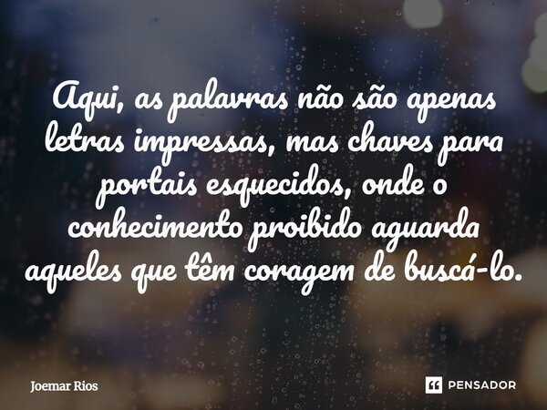 ⁠Aqui, as palavras não são apenas letras impressas, mas chaves para portais esquecidos, onde o conhecimento proibido aguarda aqueles que têm coragem de buscá-lo... Frase de Joemar Rios.