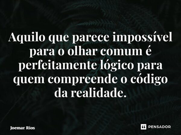 ⁠Aquilo que parece impossível para o olhar comum é perfeitamente lógico para quem compreende o código da realidade.... Frase de Joemar Rios.