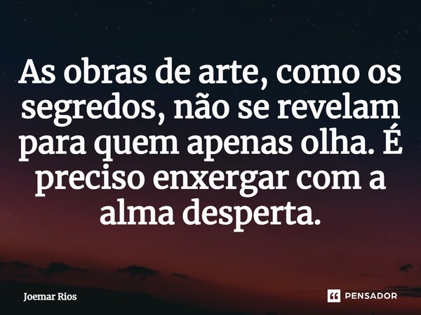 ⁠As obras de arte, como os segredos, não se revelam para quem apenas olha. É preciso enxergar com a alma desperta.... Frase de Joemar Rios.