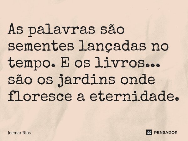 ⁠As palavras são sementes lançadas no tempo. E os livros... são os jardins onde floresce a eternidade.... Frase de Joemar Rios.