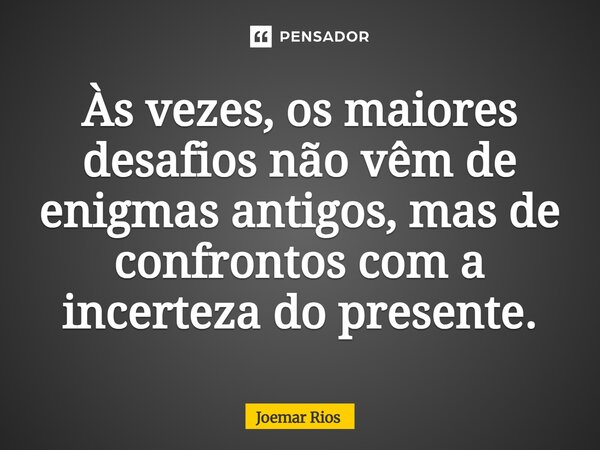 ⁠Às vezes, os maiores desafios não vêm de enigmas antigos, mas de confrontos com a incerteza do presente.... Frase de Joemar Rios.
