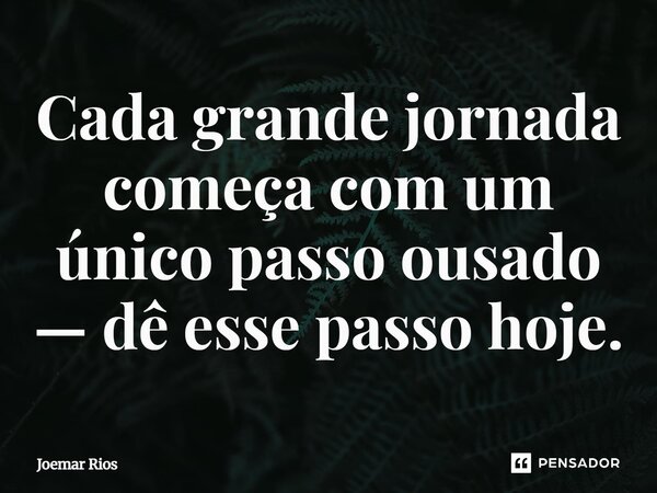 ⁠Cada grande jornada começa com um único passo ousado — dê esse passo hoje.... Frase de Joemar Rios.