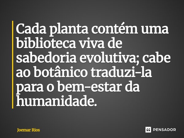 ⁠Cada planta contém uma biblioteca viva de sabedoria evolutiva; cabe ao botânico traduzi-la para o bem-estar da humanidade.... Frase de Joemar Rios.