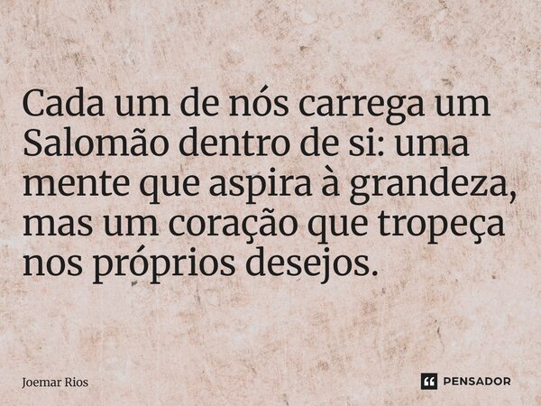 ⁠Cada um de nós carrega um Salomão dentro de si: uma mente que aspira à grandeza, mas um coração que tropeça nos próprios desejos.... Frase de Joemar Rios.