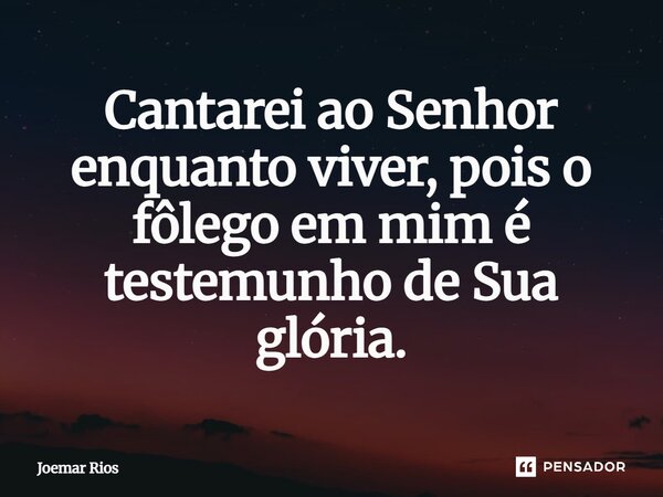 ⁠Cantarei ao Senhor enquanto viver, pois o fôlego em mim é testemunho de Sua glória.... Frase de Joemar Rios.