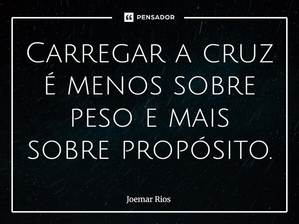 ⁠Carregar a cruz é menos sobre peso e mais sobre propósito.... Frase de Joemar Rios.