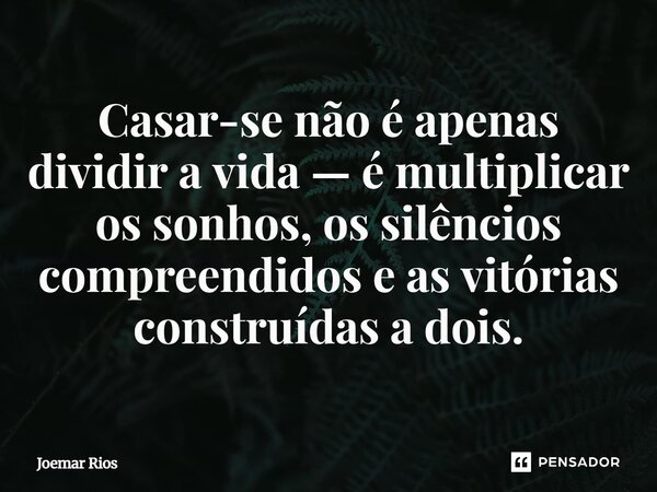 ⁠Casar-se não é apenas dividir a vida — é multiplicar os sonhos, os silêncios compreendidos e as vitórias construídas a dois.... Frase de Joemar Rios.