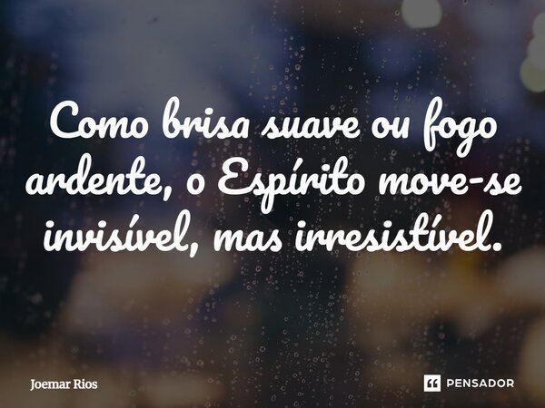 ⁠Como brisa suave ou fogo ardente, o Espírito move-se invisível, mas irresistível.... Frase de Joemar Rios.