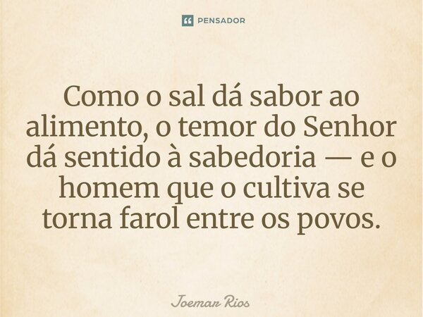 ⁠Como o sal dá sabor ao alimento, o temor do Senhor dá sentido à sabedoria — e o homem que o cultiva se torna farol entre os povos.... Frase de Joemar Rios.