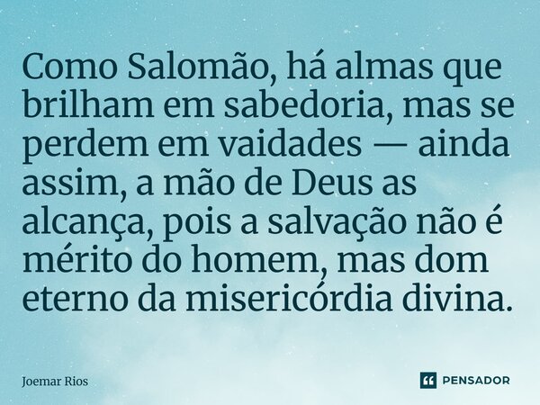 ⁠Como Salomão, há almas que brilham em sabedoria, mas se perdem em vaidades — ainda assim, a mão de Deus as alcança, pois a salvação não é mérito do homem, mas ... Frase de Joemar Rios.
