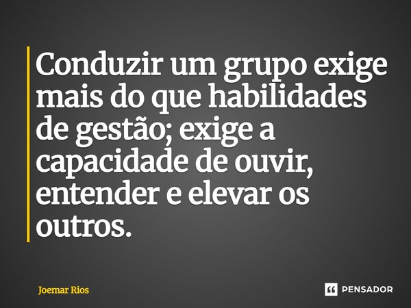 ⁠Conduzir um grupo exige mais do que habilidades de gestão; exige a capacidade de ouvir, entender e elevar os outros.... Frase de Joemar Rios.