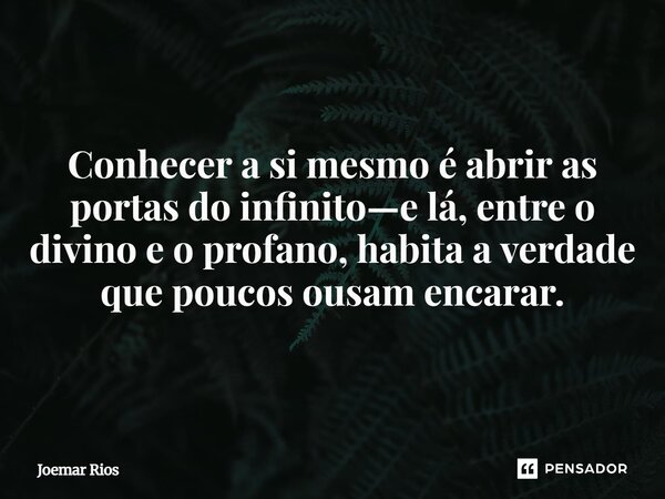 ⁠Conhecer a si mesmo é abrir as portas do infinito—e lá, entre o divino e o profano, habita a verdade que poucos ousam encarar.... Frase de Joemar Rios.