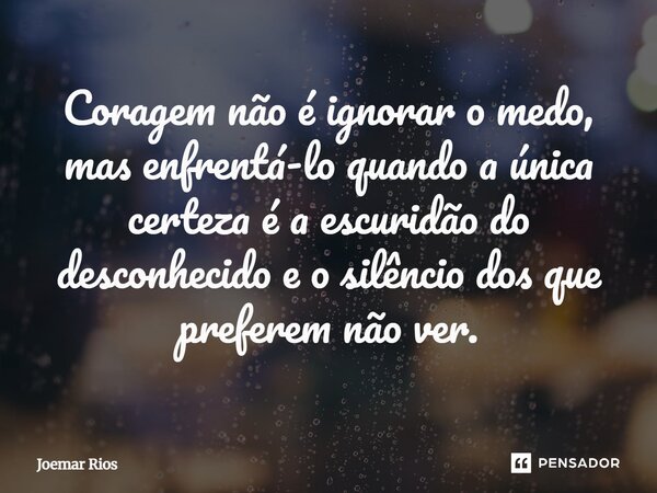 ⁠Coragem não é ignorar o medo, mas enfrentá-lo quando a única certeza é a escuridão do desconhecido e o silêncio dos que preferem não ver.... Frase de Joemar Rios.