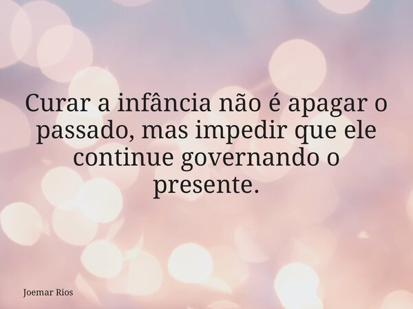 Curar a infância não é apagar o passado, mas impedir que ele continue governando o presente.... Frase de Joemar Rios.