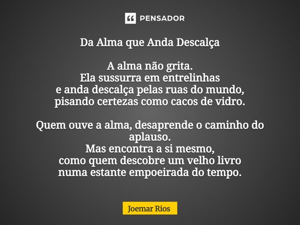 Da Alma que Anda Descalça A alma não grita. Ela sussurra em entrelinhas e anda descalça pelas ruas do mundo, pisando certezas como cacos de vidro. Quem ouve a ... Frase de Joemar Rios.