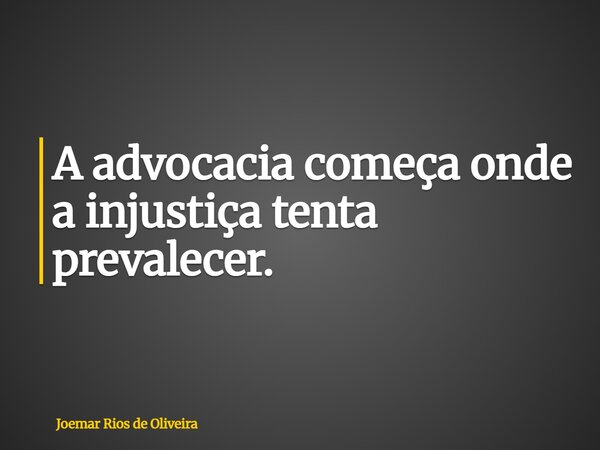 A advocacia começa onde a injustiça tenta prevalecer.... Frase de Joemar Rios de Oliveira.