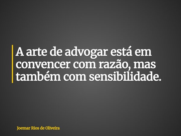 A arte de advogar está em convencer com razão, mas também com sensibilidade.... Frase de Joemar Rios de Oliveira.