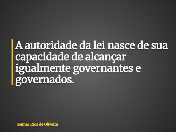 A autoridade da lei nasce de sua capacidade de alcançar igualmente governantes e governados.... Frase de Joemar Rios de Oliveira.