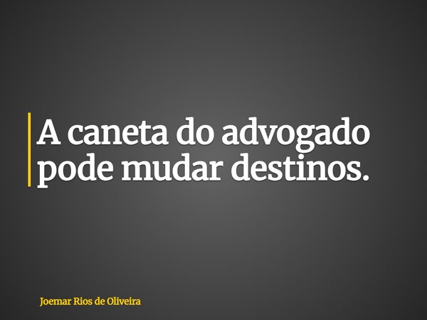 A caneta do advogado pode mudar destinos.... Frase de Joemar Rios de Oliveira.