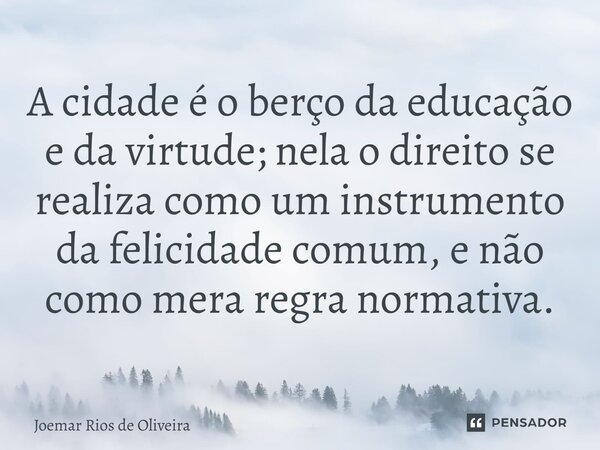 ⁠A cidade é o berço da educação e da virtude; nela o direito se realiza como um instrumento da felicidade comum, e não como mera regra normativa.... Frase de JOEMAR RIOS DE OLIVEIRA.