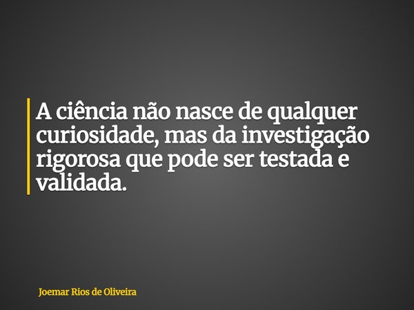 A ciência não nasce de qualquer curiosidade, mas da investigação rigorosa que pode ser testada e validada.... Frase de Joemar Rios de Oliveira.