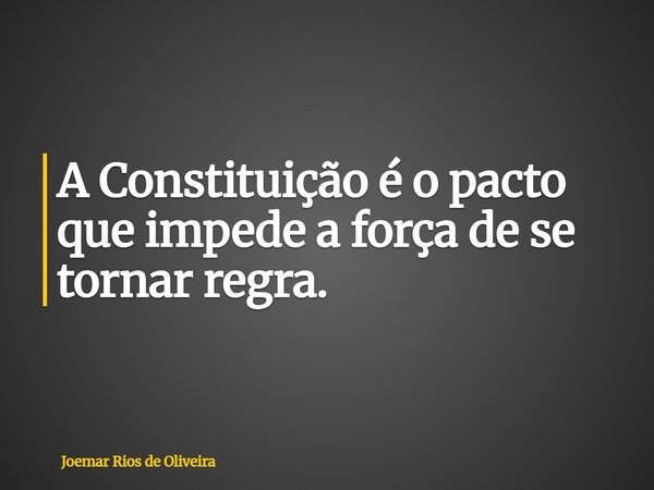 A Constituição é o pacto que impede a força de se tornar regra.... Frase de Joemar Rios de Oliveira.