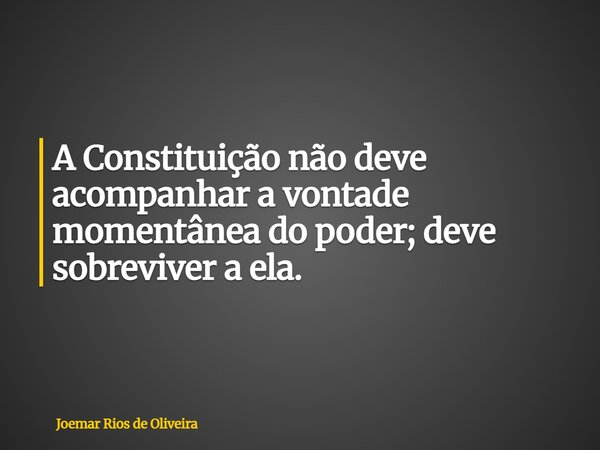 A Constituição não deve acompanhar a vontade momentânea do poder; deve sobreviver a ela.... Frase de Joemar Rios de Oliveira.