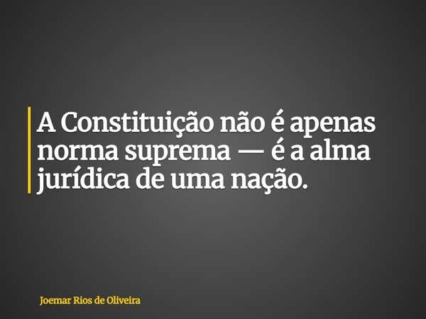 A Constituição não é apenas norma suprema — é a alma jurídica de uma nação.... Frase de Joemar Rios de Oliveira.