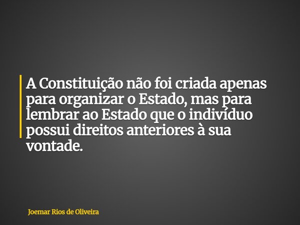 A Constituição não foi criada apenas para organizar o Estado, mas para lembrar ao Estado que o indivíduo possui direitos anteriores à sua vontade.... Frase de Joemar Rios de Oliveira.