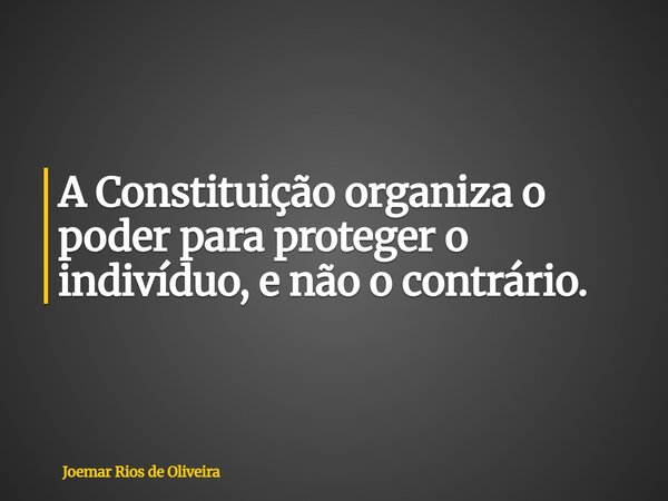 A Constituição organiza o poder para proteger o indivíduo, e não o contrário.... Frase de Joemar Rios de Oliveira.